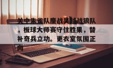 关中朱雀队鏖战吴越战狼队，板球大师赛守住胜果，替补奇兵立功。更衣室氛围正向的简单介绍-九游网页登录