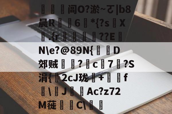九游 -機闾O?淤~ㄛ|b8晨R湉捚6嬂*{?s黤X.{r榶??E韮N\e?@89N{抮D郊贼鉲?捥c蘴7?S涓{2cJ珑€+瀤f蹖\J緯Ac?z72M蓰槞C\衎的简单介绍